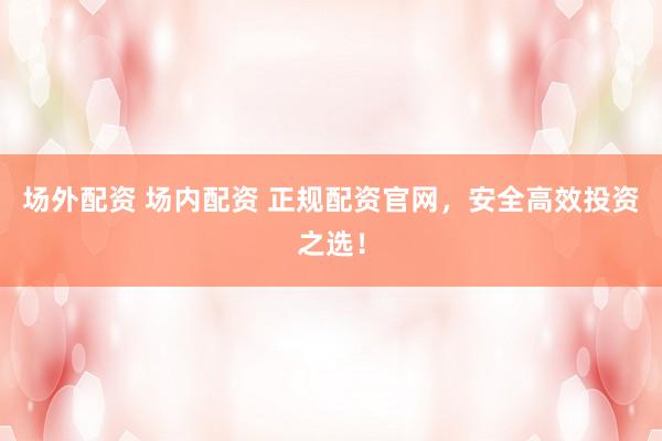 场外配资 场内配资 正规配资官网，安全高效投资之选！