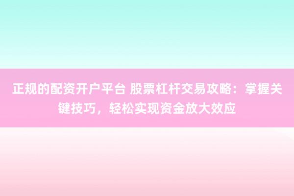 正规的配资开户平台 股票杠杆交易攻略：掌握关键技巧，轻松实现资金放大效应
