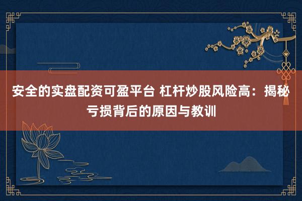 安全的实盘配资可盈平台 杠杆炒股风险高：揭秘亏损背后的原因与教训