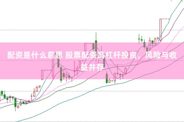 配资是什么意思 股票配资高杠杆投资，风险与收益并存