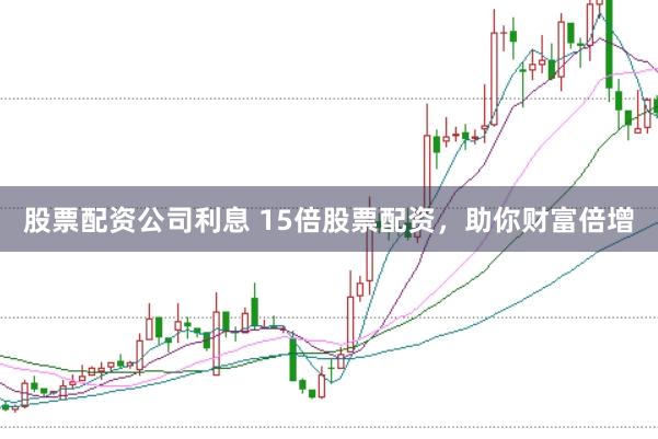 股票配资公司利息 15倍股票配资，助你财富倍增
