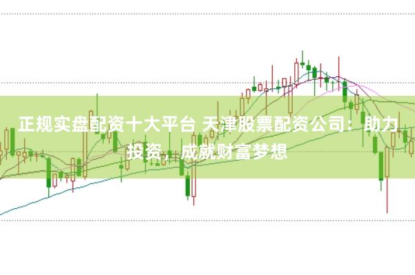 正规实盘配资十大平台 天津股票配资公司：助力投资，成就财富梦想