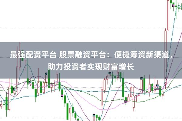 最强配资平台 股票融资平台：便捷筹资新渠道，助力投资者实现财富增长