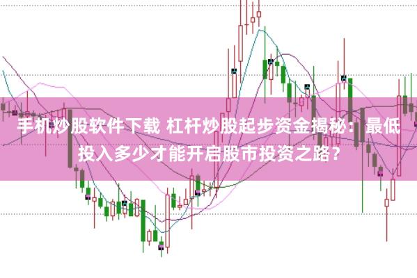 手机炒股软件下载 杠杆炒股起步资金揭秘：最低投入多少才能开启股市投资之路？