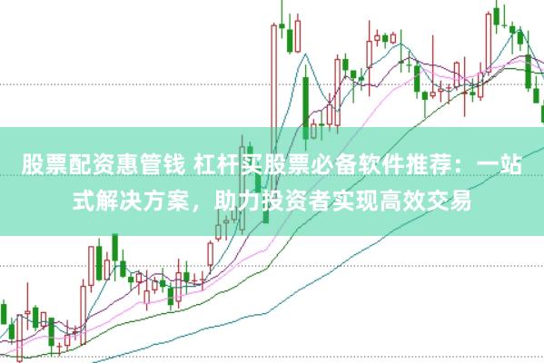 股票配资惠管钱 杠杆买股票必备软件推荐：一站式解决方案，助力投资者实现高效交易