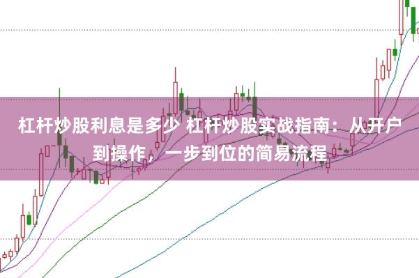 杠杆炒股利息是多少 杠杆炒股实战指南：从开户到操作，一步到位的简易流程