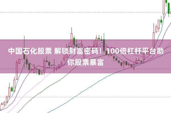 中国石化股票 解锁财富密码！100倍杠杆平台助你股票暴富