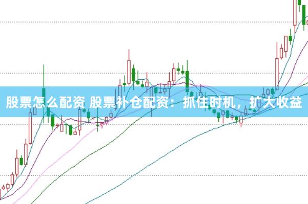 股票怎么配资 股票补仓配资：抓住时机，扩大收益