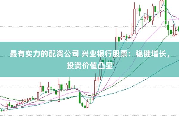 最有实力的配资公司 兴业银行股票：稳健增长，投资价值凸显