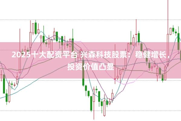 2025十大配资平台 兴森科技股票：稳健增长，投资价值凸显