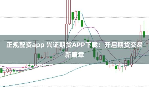 正规配资app 兴证期货APP下载：开启期货交易新篇章