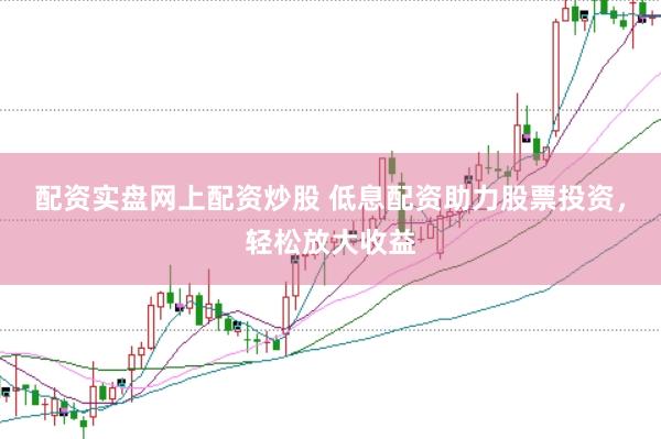 配资实盘网上配资炒股 低息配资助力股票投资，轻松放大收益