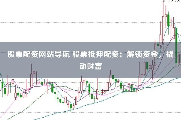 股票配资网站导航 股票抵押配资：解锁资金，撬动财富