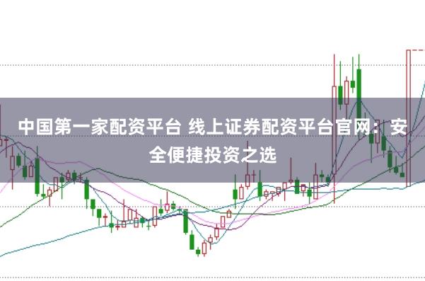 中国第一家配资平台 线上证券配资平台官网：安全便捷投资之选