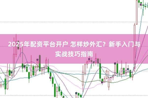 2025年配资平台开户 怎样炒外汇？新手入门与实战技巧指南