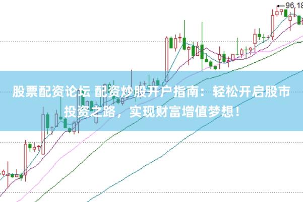 股票配资论坛 配资炒股开户指南：轻松开启股市投资之路，实现财富增值梦想！