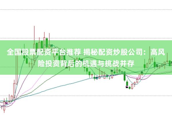 全国股票配资平台推荐 揭秘配资炒股公司：高风险投资背后的机遇与挑战并存