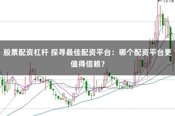 股票配资杠杆 探寻最佳配资平台：哪个配资平台更值得信赖？