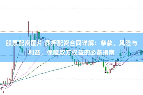 股票配资图片 质押配资合同详解：条款、风险与利益，保障双方权益的必备指南