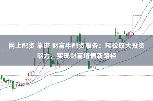 网上配资 靠谱 财富牛配资服务：轻松放大投资能力，实现财富增值新路径