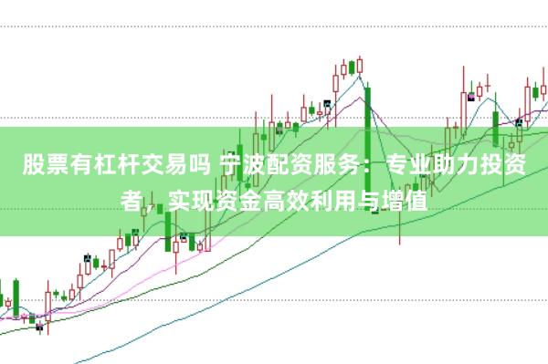股票有杠杆交易吗 宁波配资服务：专业助力投资者，实现资金高效利用与增值