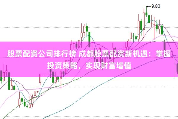 股票配资公司排行榜 成都股票配资新机遇：掌握投资策略，实现财富增值