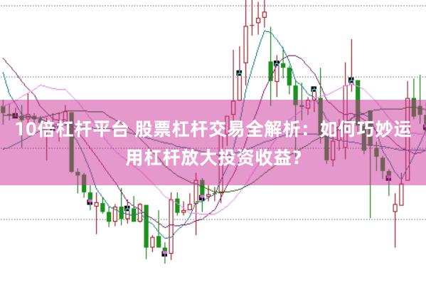 10倍杠杆平台 股票杠杆交易全解析：如何巧妙运用杠杆放大投资收益？