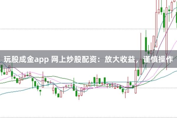 玩股成金app 网上炒股配资：放大收益，谨慎操作