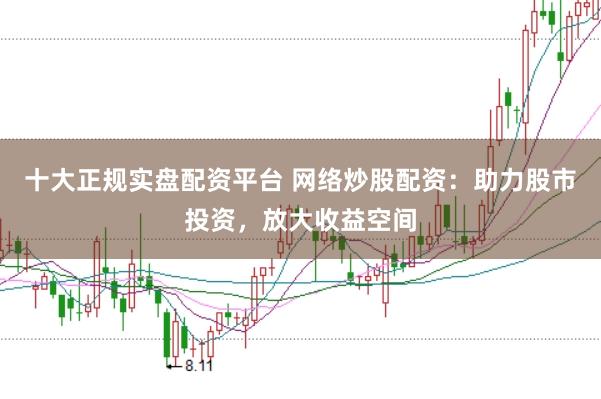 十大正规实盘配资平台 网络炒股配资：助力股市投资，放大收益空间