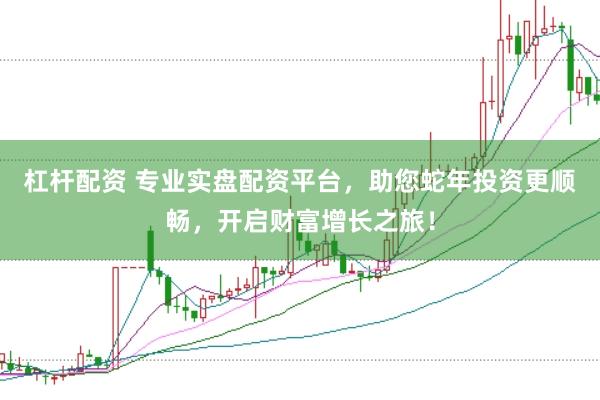 杠杆配资 专业实盘配资平台，助您蛇年投资更顺畅，开启财富增长之旅！