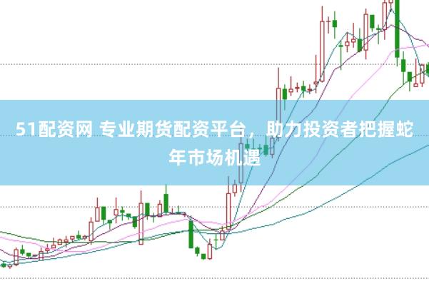 51配资网 专业期货配资平台，助力投资者把握蛇年市场机遇
