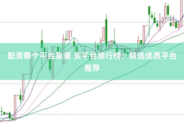 配资哪个平台靠谱 资平台排行榜：精选优质平台推荐