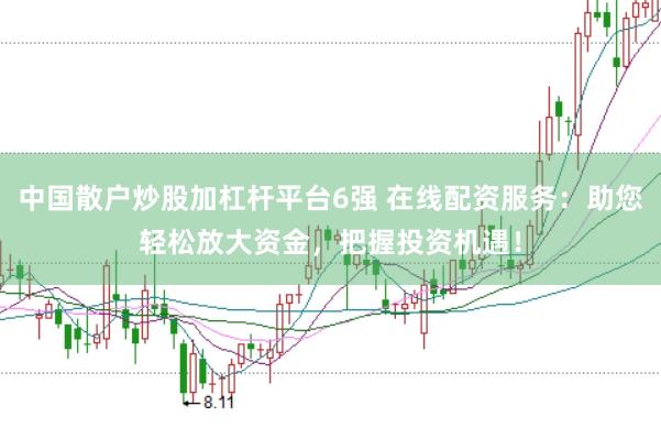 中国散户炒股加杠杆平台6强 在线配资服务：助您轻松放大资金，把握投资机遇！