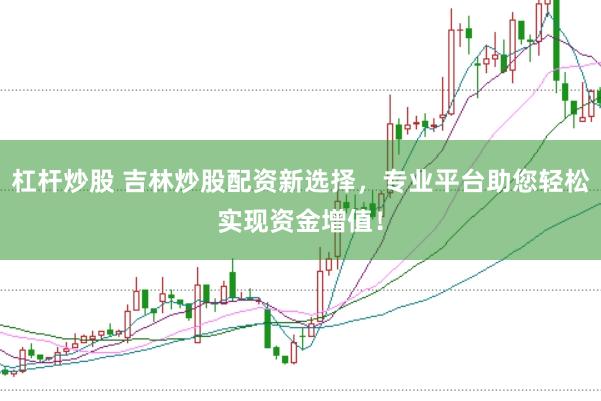 杠杆炒股 吉林炒股配资新选择，专业平台助您轻松实现资金增值！