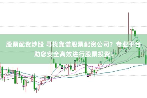 股票配资炒股 寻找靠谱股票配资公司？专业平台助您安全高效进行股票投资！