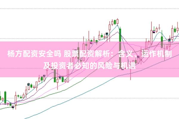 杨方配资安全吗 股票配资解析：含义、运作机制及投资者必知的风险与机遇
