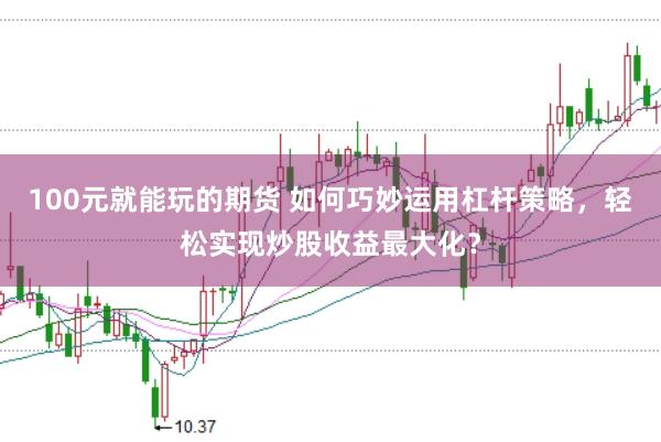 100元就能玩的期货 如何巧妙运用杠杆策略，轻松实现炒股收益最大化？