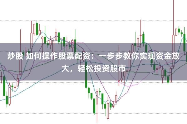炒股 如何操作股票配资：一步步教你实现资金放大，轻松投资股市