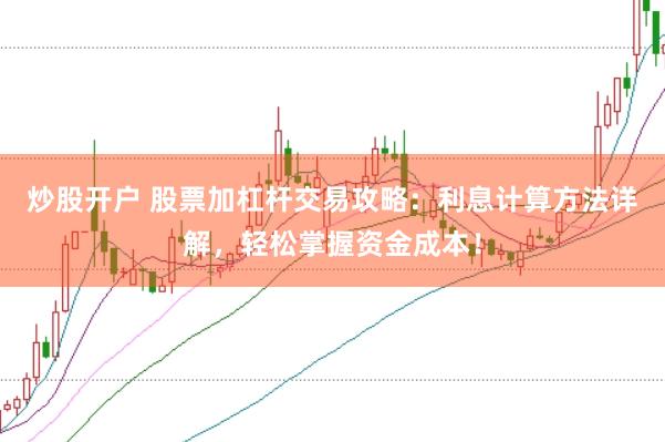炒股开户 股票加杠杆交易攻略：利息计算方法详解，轻松掌握资金成本！