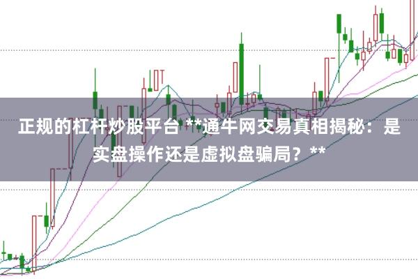 正规的杠杆炒股平台 **通牛网交易真相揭秘：是实盘操作还是虚拟盘骗局？**