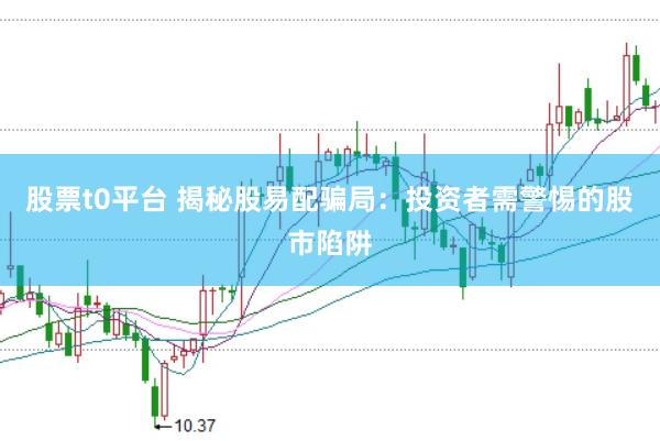 股票t0平台 揭秘股易配骗局：投资者需警惕的股市陷阱