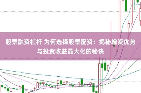 股票融资杠杆 为何选择股票配资：揭秘增资优势与投资收益最大化的秘诀