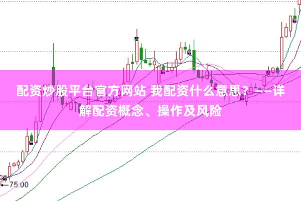 配资炒股平台官方网站 我配资什么意思？——详解配资概念、操作及风险