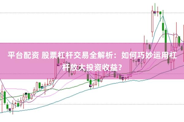 平台配资 股票杠杆交易全解析：如何巧妙运用杠杆放大投资收益？