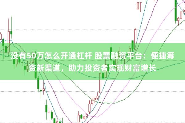 没有50万怎么开通杠杆 股票融资平台：便捷筹资新渠道，助力投资者实现财富增长