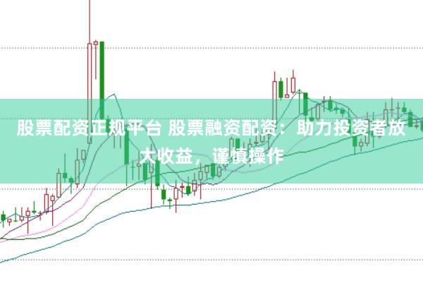 股票配资正规平台 股票融资配资：助力投资者放大收益，谨慎操作