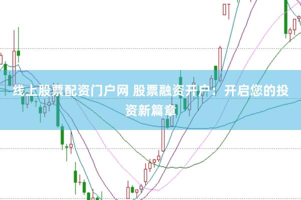线上股票配资门户网 股票融资开户：开启您的投资新篇章