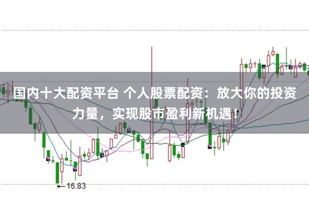 国内十大配资平台 个人股票配资：放大你的投资力量，实现股市盈利新机遇！