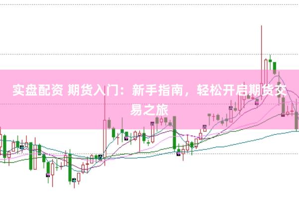 实盘配资 期货入门：新手指南，轻松开启期货交易之旅