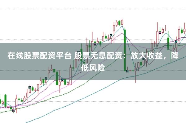 在线股票配资平台 股票无息配资：放大收益，降低风险